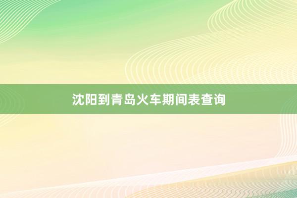 沈阳到青岛火车期间表查询