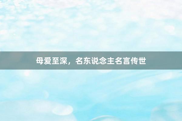 母爱至深，名东说念主名言传世